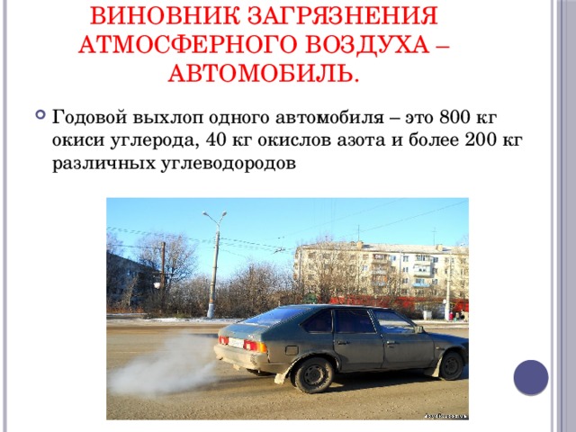 виновник загрязнения атмосферного воздуха –автомобиль. Годовой выхлоп одного автомобиля – это 800 кг окиси углерода, 40 кг окислов азота и более 200 кг различных углеводородов 