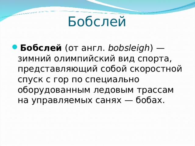 Бобслей Бобслей (от англ.  bobsleigh ) — зимний олимпийский вид спорта, представляющий собой скоростной спуск с гор по специально оборудованным ледовым трассам на управляемых санях — бобах.  