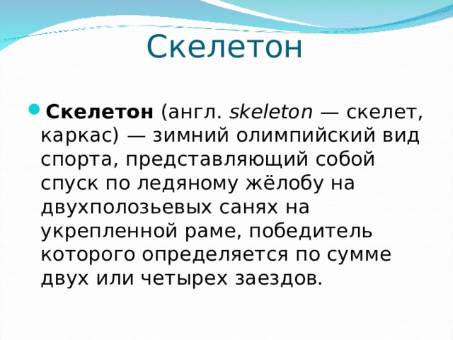 Скелетон C келетон (англ.  skeleton  — скелет, каркас) — зимний олимпийский вид спорта, представляющий собой спуск по ледяному жёлобу на двухполозьевых санях на укрепленной раме, победитель которого определяется по сумме двух или четырех заездов. 