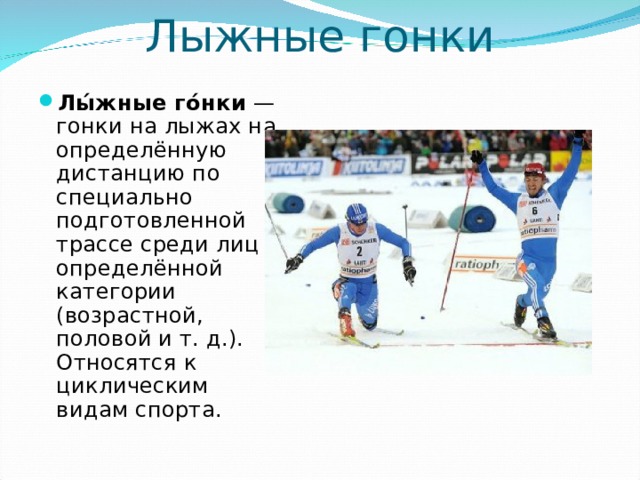 Лыжные гонки Лы́жные го́нки  — гонки на лыжах на определённую дистанцию по специально подготовленной трассе среди лиц определённой категории (возрастной, половой и т. д.). Относятся к циклическим видам спорта.  
