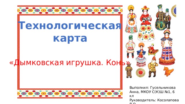 Технологическая карта «Дымковская игрушка. Конь» Выполнил: Гусельникова Анна, МКОУ С(К)Ш №1, 6 кл Руководитель: Косолапова В.О. 