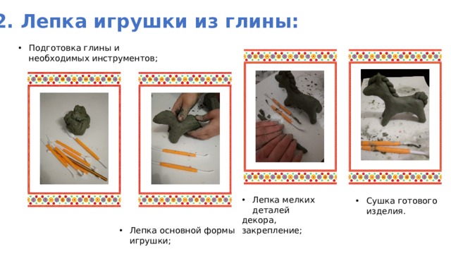 2. Лепка игрушки из глины: Подготовка глины и необходимых инструментов; Лепка мелких деталей декора, закрепление; Сушка готового изделия. Лепка основной формы игрушки; 