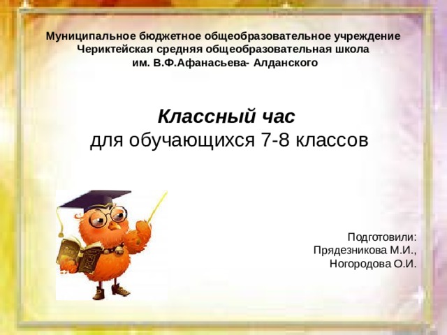 Муниципальное бюджетное общеобразовательное учреждение Чериктейская средняя общеобразовательная школа им. В.Ф.Афанасьева- Алданского Классный час для обучающихся 7-8 классов Подготовили: Прядезникова М.И., Ногородова О.И. 