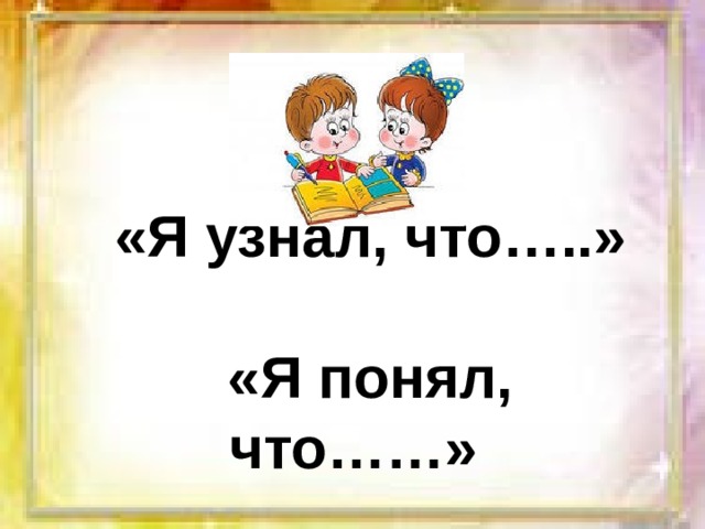 «Я узнал, что…..»  «Я понял, что……» 