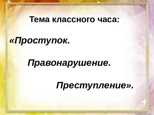 Тема классного часа:  «Проступок.   Правонарушение.   Преступление». 
