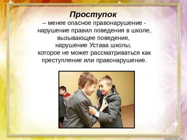 Проступок  – менее опасное правонарушение - нарушение правил поведения в школе, вызывающее поведение, нарушение Устава школы, которое не может рассматриваться как преступление или правонарушение. 