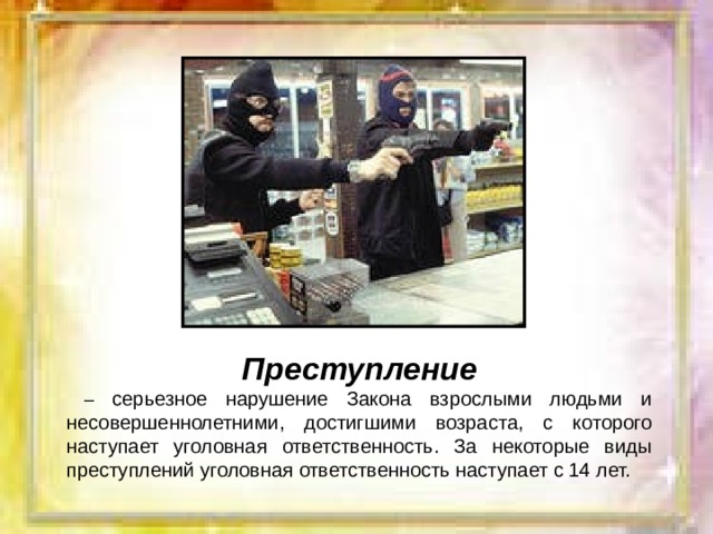 Преступление  – серьезное нарушение Закона взрослыми людьми и несовершеннолетними, достигшими возраста, с которого наступает уголовная ответственность. За некоторые виды преступлений уголовная ответственность наступает с 14 лет. 