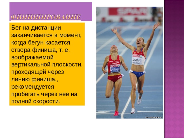 Бег на дистанции заканчивается в момент, когда бегун касается створа финиша, т. е. воображаемой вертикальной плоскости, проходящей через линию финиша., рекомендуется пробегать через нее на полной скорости. 
