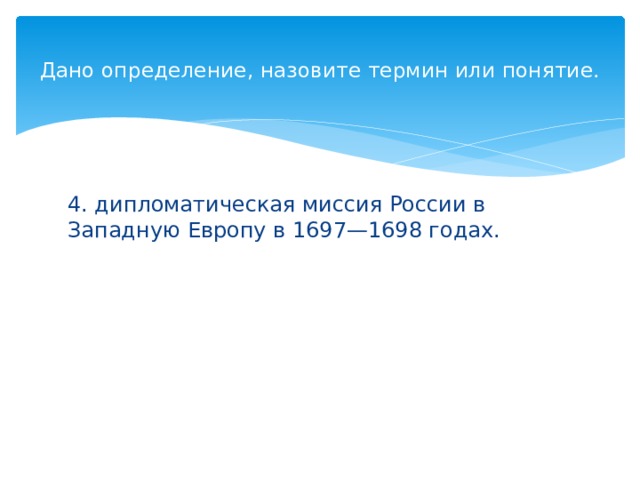 Дано определение, назовите термин или понятие.   4. дипломатическая миссия России в Западную Европу в 1697—1698 годах.  