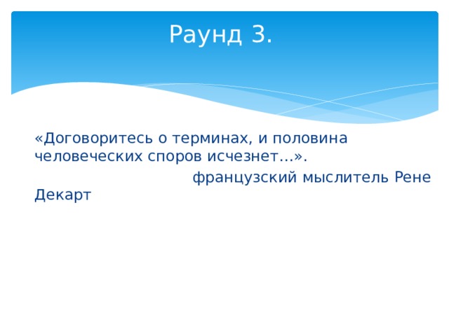 Раунд 3 .   «Договоритесь о терминах, и половина человеческих споров исчезнет…».  французский мыслитель Рене Декарт 