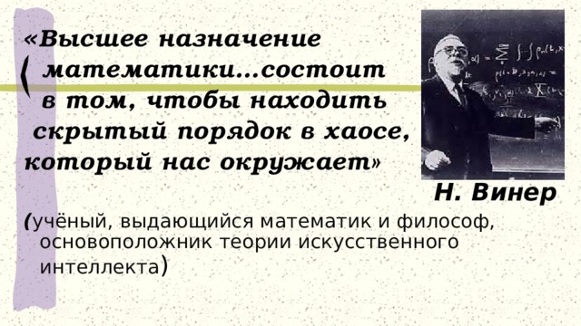 « Высшее назначение  математики…состоит  в том, чтобы находить  скрытый порядок в хаосе, который нас окружает» Н. Винер ( учёный, выдающийся математик и философ, основоположник теории искусственного интеллекта ) 