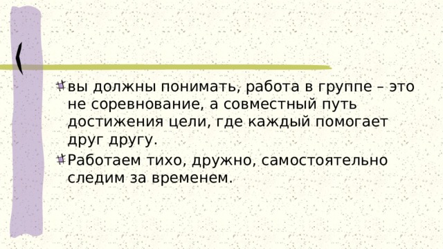 вы должны понимать, работа в группе – это не соревнование, а совместный путь достижения цели, где каждый помогает друг другу. Работаем тихо, дружно, самостоятельно следим за временем. 