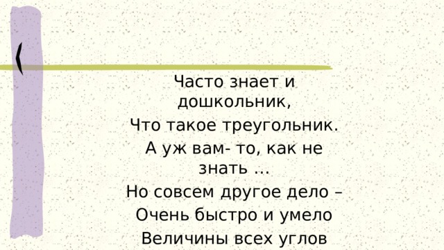 Часто знает и дошкольник, Что такое треугольник. А уж вам- то, как не знать … Но совсем другое дело – Очень быстро и умело Величины всех углов в треугольнике узнать. 