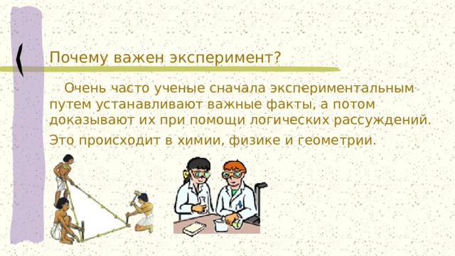 Почему важен эксперимент?  Очень часто ученые сначала экспериментальным путем устанавливают важные факты, а потом доказывают их при помощи логических рассуждений. Это происходит в химии, физике и геометрии. 