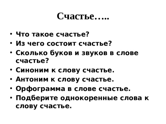 Счастье….. Что такое счастье? Из чего состоит счастье? Сколько буков и звуков в слове счастье? Синоним к слову счастье. Антоним к слову счастье. Орфограмма в слове счастье. Подберите однокоренные слова к слову счастье. 
