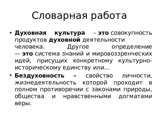 Словарная работа Духовная культура –  это  совокупность продуктов  духовной  деятельности человека. Другое определение —  это  система знаний и мировоззренческих идей, присущих конкретному культурно-историческому единству или...  Бездуховность – свойство личности, жизнедеятельность которой проходит в полном противоречии с законами природы, общества и нравственными догматами веры. 