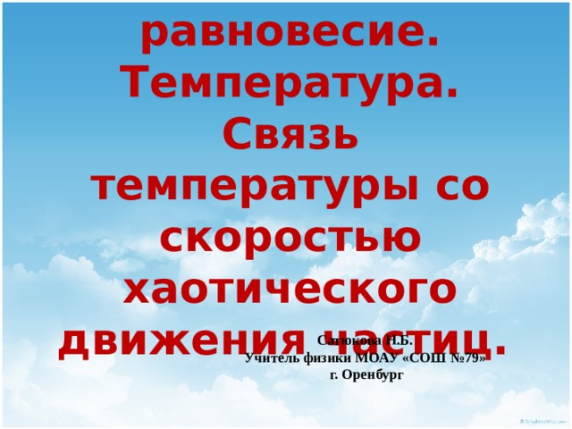 Тепловое равновесие. Температура. Связь температуры со скоростью хаотического движения частиц. Сатюкова Н.Б. Учитель физики МОАУ «СОШ №79» г. Оренбург 