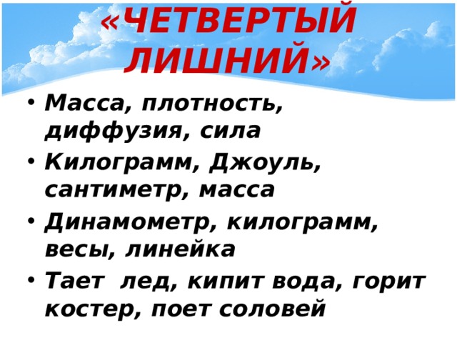 «ЧЕТВЕРТЫЙ ЛИШНИЙ» Масса, плотность, диффузия, сила Килограмм, Джоуль, сантиметр, масса Динамометр, килограмм, весы, линейка Тает лед, кипит вода, горит костер, поет соловей 