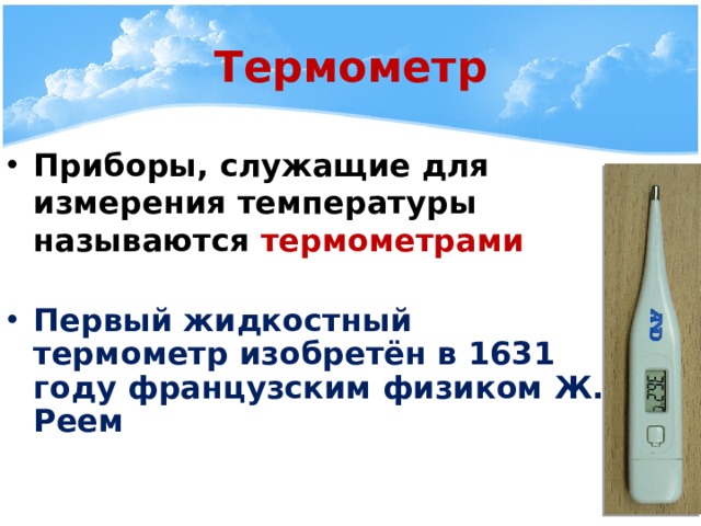 Термометр Приборы, служащие для измерения температуры называются термометрами  Первый жидкостный термометр изобретён в 1631 году французским физиком Ж. Реем 