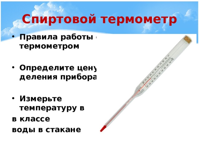 Спиртовой термометр Правила работы с термометром  Определите цену деления прибора  Измерьте температуру в в классе воды в стакане 