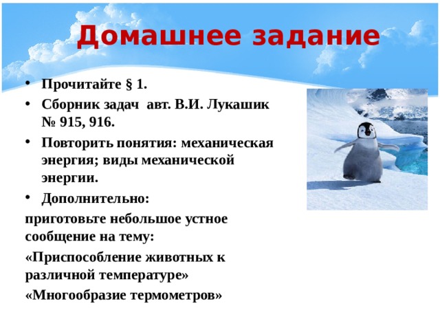 Домашнее задание Прочитайте § 1. Сборник задач авт. В.И. Лукашик № 915, 916. Повторить понятия: механическая энергия; виды механической энергии. Дополнительно: приготовьте небольшое устное сообщение на тему: «Приспособление животных к различной температуре» «Многообразие термометров» 