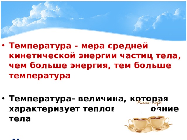Температура - мера средней кинетической энергии частиц тела, чем больше энергия, тем больше температура  Температура- величина, которая характеризует тепловое состояние тела   Мера «нагретости» тела  