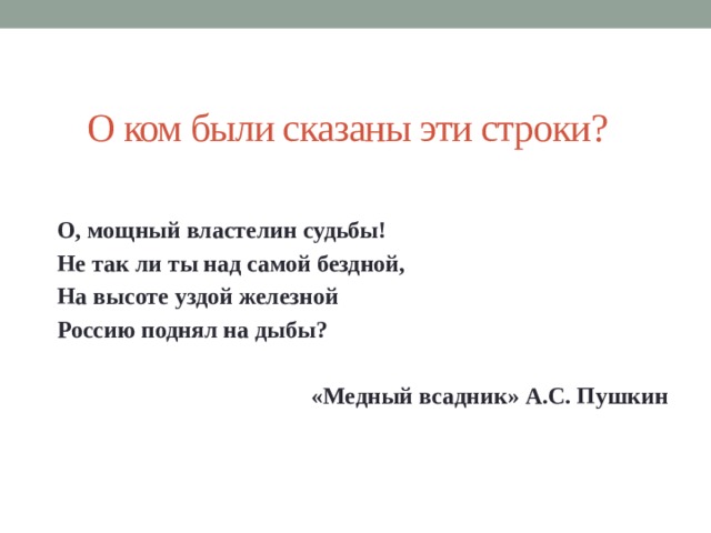 О ком были сказаны эти строки? О, мощный властелин судьбы! Не так ли ты над самой бездной, На высоте уздой железной Россию поднял на дыбы?   «Медный всадник» А.С. Пушкин 