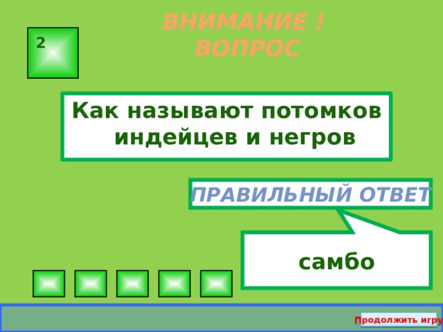 самбо ВНИМАНИЕ ! ВОПРОС 2 Как называют потомков индейцев и негров Правильный ответ Продолжить игру  