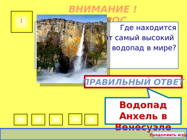Водопад Анхель в Венесуэле ВНИМАНИЕ ! ВОПРОС 1 Где находится  этот самый высокий водопад в мире? Правильный ответ Продолжить игру  