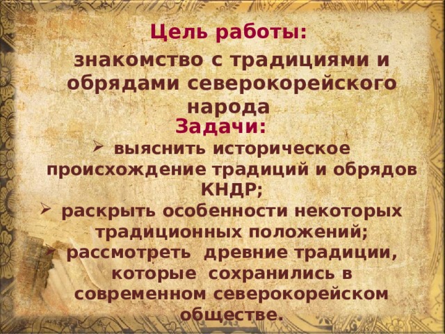 Цель работы: знакомство с традициями и обрядами северокорейского народа Задачи: выяснить историческое происхождение традиций и обрядов КНДР; раскрыть особенности некоторых традиционных положений; рассмотреть древние традиции, которые сохранились в современном северокорейском обществе. 