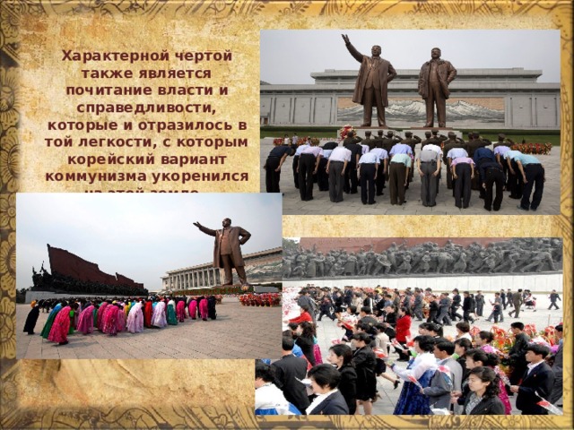 Характерной чертой также является почитание власти и справедливости, которые и отразилось в той легкости, с которым корейский вариант коммунизма укоренился на этой земле. 