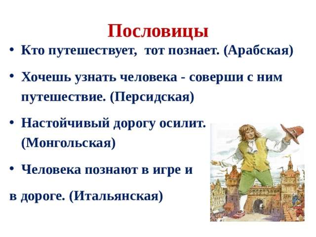 Пословицы Кто путешествует, тот познает. (Арабская) Хочешь узнать человека - соверши с ним путешествие. (Персидская) Настойчивый дорогу осилит. (Монгольская) Человека познают в игре и в дороге. (Итальянская) 