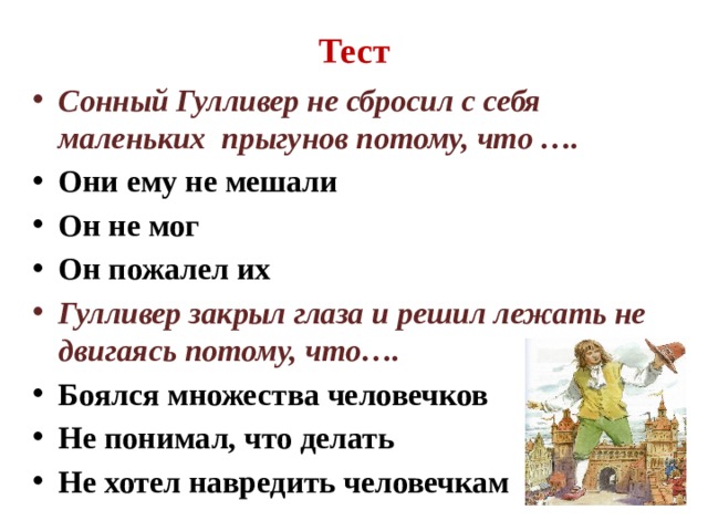 Тест Сонный Гулливер не сбросил с себя маленьких прыгунов потому, что …. Они ему не мешали Он не мог Он пожалел их Гулливер закрыл глаза и решил лежать не двигаясь потому, что…. Боялся множества человечков Не понимал, что делать Не хотел навредить человечкам 