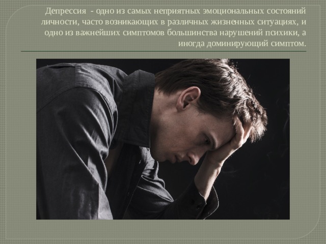     Депрессия - одно из самых неприятных эмоциональных состояний личности, часто возникающих в различных жизненных ситуациях, и одно из важнейших симптомов большинства нарушений психики, а иногда доминирующий симптом. 