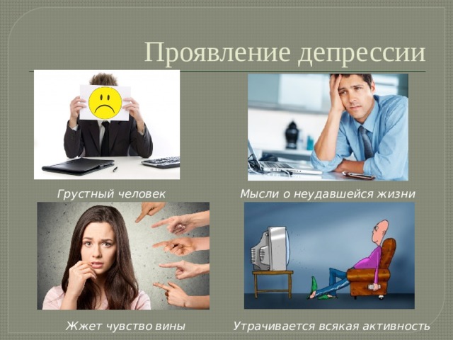 Проявление депрессии Грустный человек Мысли о неудавшейся жизни Жжет чувство вины Утрачивается всякая активность 
