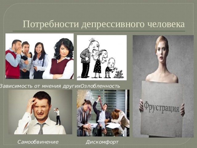 Потребности депрессивного человека Зависимость от мнения других Озлобленность Дискомфорт Самообвинение 