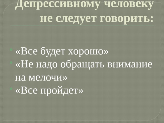  Депрессивному человеку не следует говорить: «Все будет хорошо» «Не надо обращать внимание на мелочи» «Все пройдет» 
