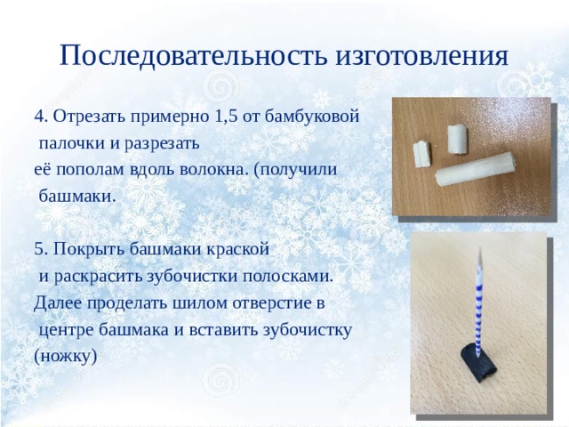 Последовательность изготовления 4. Отрезать примерно 1,5 от бамбуковой  палочки и разрезать её пополам вдоль волокна. (получили  башмаки. 5. Покрыть башмаки краской  и раскрасить зубочистки полосками. Далее проделать шилом отверстие в  центре башмака и вставить зубочистку (ножку) 