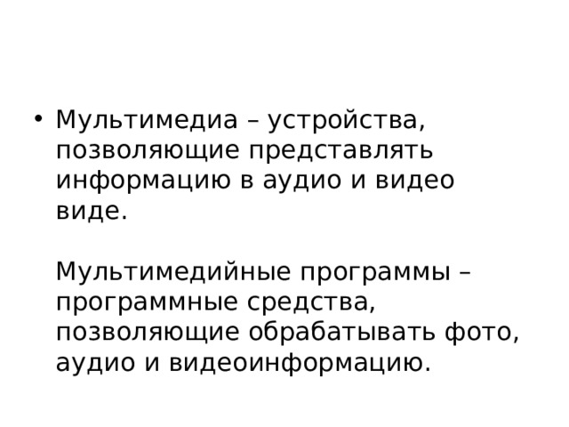 Мультимедиа – устройства, позволяющие представлять информацию в аудио и видео виде.   Мультимедийные программы – программные средства, позволяющие обрабатывать фото, аудио и видеоинформацию. 