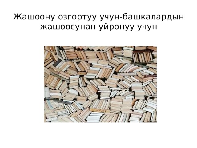 Жашоону озгортуу учун-башкалардын жашоосунан уйронуу учун 