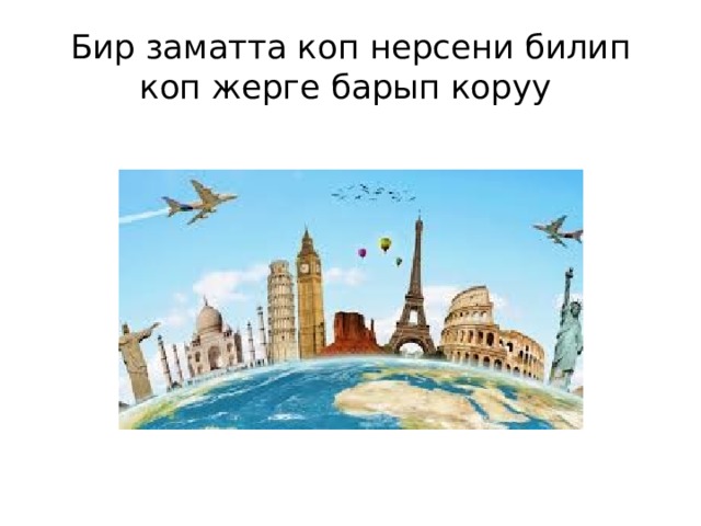 Бир заматта коп нерсени билип коп жерге барып коруу 