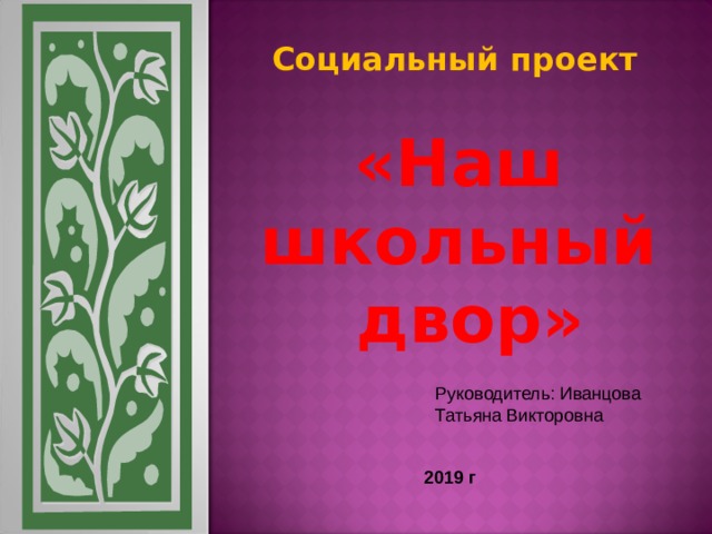 Социальный проект «Наш школьный  двор» Руководитель: Иванцова Татьяна Викторовна 2019 г 