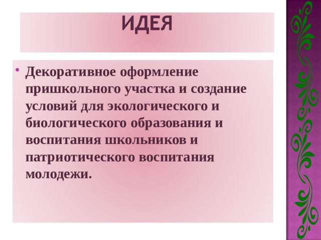 Декоративное оформление пришкольного участка и создание условий для экологического и биологического образования и воспитания школьников и патриотического воспитания молодежи.  