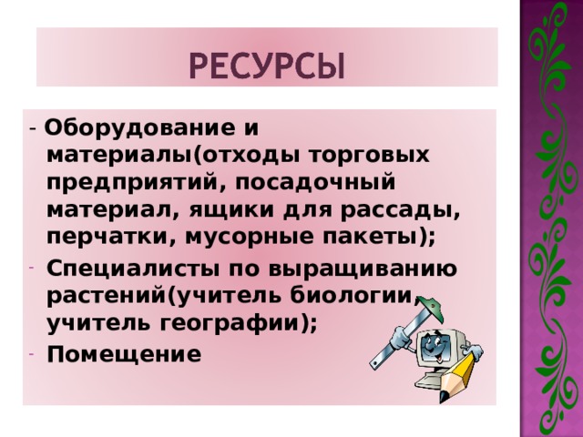 - Оборудование и материалы(отходы торговых предприятий, посадочный материал, ящики для рассады, перчатки, мусорные пакеты); Специалисты по выращиванию растений(учитель биологии, учитель географии); Помещение  