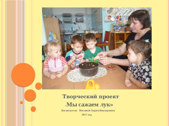  Творческий проект  « Мы сажаем лук»  Воспитателя Мосиной Лидии Викторовны  2017 год 