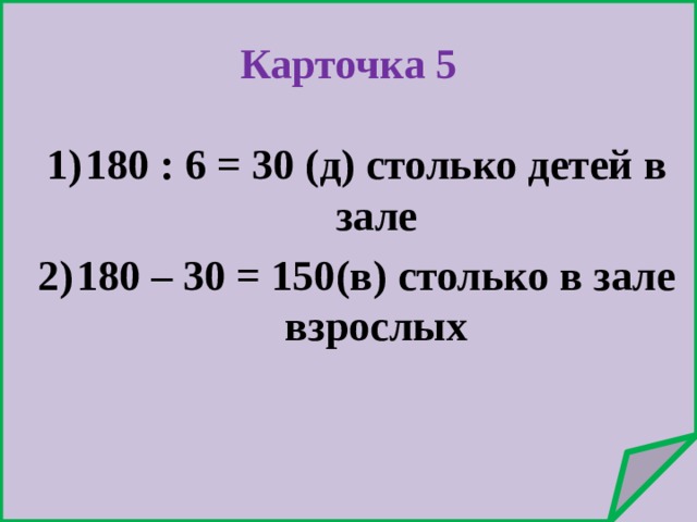 Карточка 5 180 : 6 = 30 (д) столько детей в зале 180 – 30 = 150(в) столько в зале взрослых 
