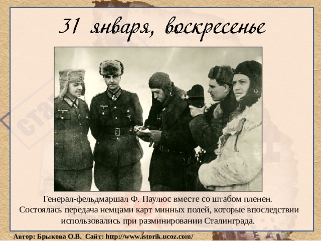 Генерал-фельдмаршал Ф. Паулюс вместе со штабом пленен. Состоялась передача немцами карт минных полей, которые впоследствии использовались при разминировании Сталинграда. 