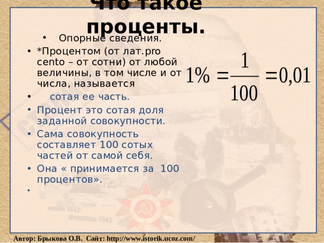 Что такое проценты. Опорные сведения. *Процентом (от лат. pro cento – от сотни) от любой величины, в том числе и от числа, называется  сотая ее часть. Процент это сотая доля заданной совокупности. Сама совокупность составляет 100 сотых частей от самой себя. Она « принимается за 100 процентов». 