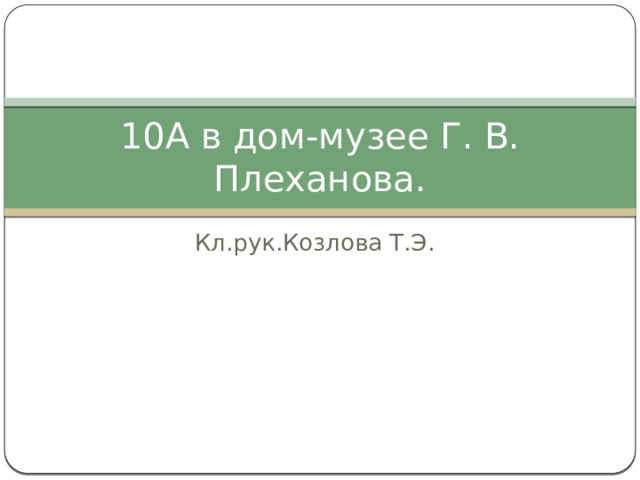 10А в дом-музее Г. В. Плеханова. Кл.рук.Козлова Т.Э. 