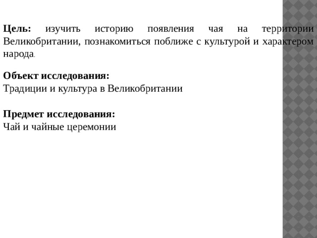 Цель: изучить историю появления чая на территории Великобритании, познакомиться поближе с культурой и характером народа . Объект исследования: Традиции и культура в Великобритании Предмет исследования: Чай и чайные церемонии 